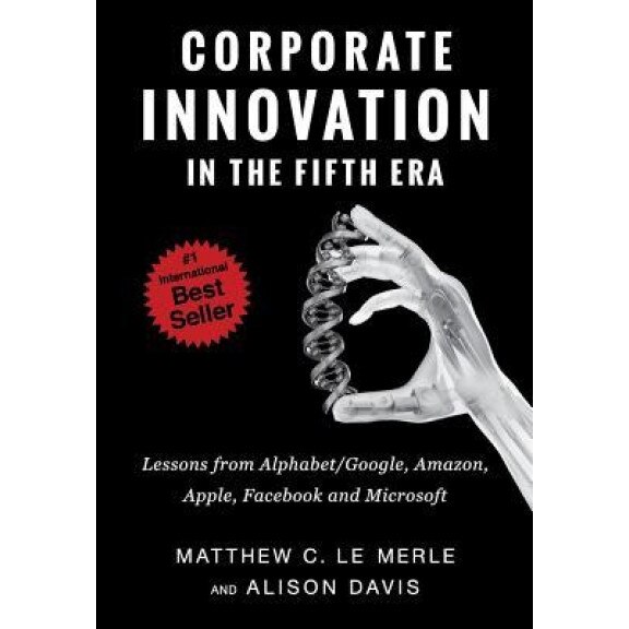 Corporate Innovation in the Fifth Era: Lessons from Alphabet/Google, Amazon, Apple, Facebook, and Microsoft, Matthew C. Le Merle (Author)