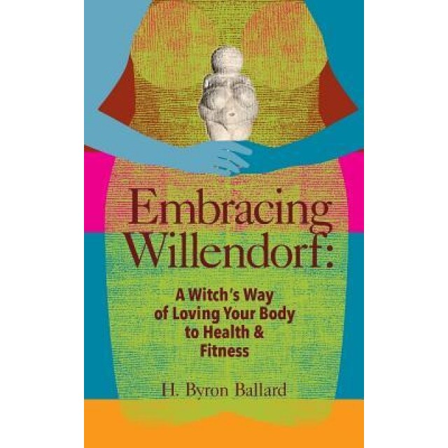 Embracing Willendorf: A Witch's Way of Loving Your Body to Health and Fitness, H. Byron Ballard (Author)