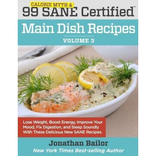 99 Calorie Myth and Sane Certified Main Dish Recipes Volume 3: Lose Weight, Increase Energy, Improve Your Mood, Fix Digestion, and Sleep Soundly with, Jonathan Bailor (Author)