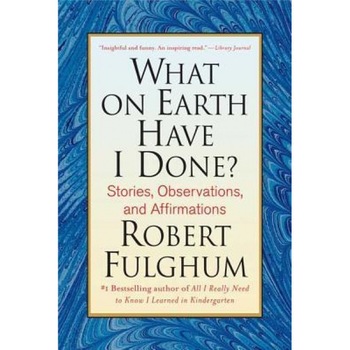What on Earth Have I Done?: Stories, Observations, and Affirmations, Robert Fulghum What on Earth Have I Done?: Stories, Observations, and Affirmations, Robert Fulghum