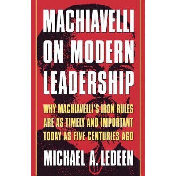 Machiavelli on Modern Leadership: Why Machiavelli's Iron Rules Are as Timely and Important Today as Five Centuries Ago, Michael Arthur Ledeen (Author)