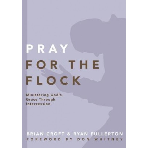 Pray for the Flock: Ministering God's Grace Through Intercession, Brian Croft (Author)