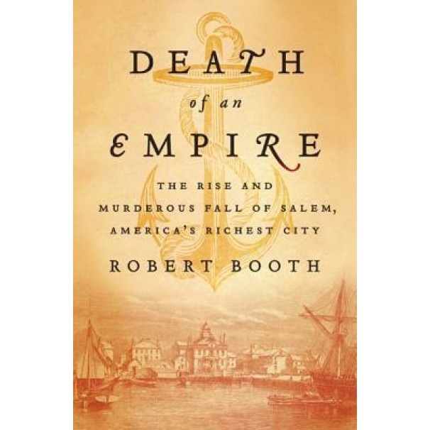 Death of an Empire: The Rise and Murderous Fall of Salem, America's Richest City, Robert Booth (Author)