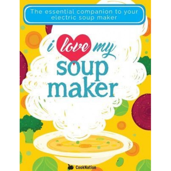 I Love My Soupmaker: The Only Soup Machine Recipe Book You'll Ever Need, Cooknation (Author)