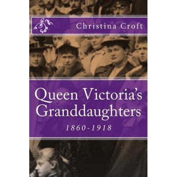 Queen Victoria's Granddaughters: 1860-1918, Christina Croft (Author)
