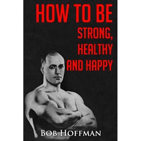 How to Be Strong, Healthy and Happy: (Original Version, Restored), Bob Hoffman (Author)