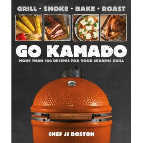 Go Kamado: More Than 100 Recipes for Your Ceramic Grill, Jj Boston (Author)