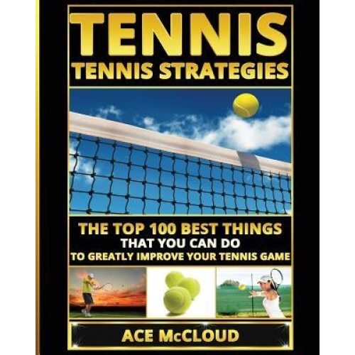 Tennis: Tennis Strategies: The Top 100 Best Things That You Can Do to Greatly Improve Your Tennis Game, Ace McCloud (Author)