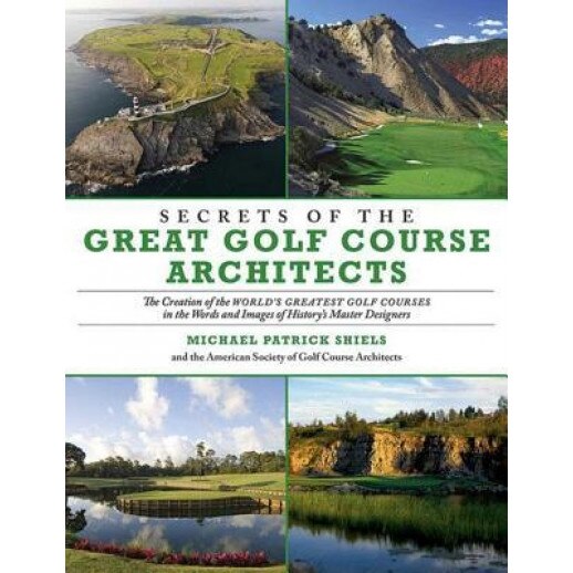 Secrets of the Great Golf Course Architects: The Creation of the World's Greatest Golf Courses in the Words and Images of History's Master Designers, Michael Patrick Shiels (Author)