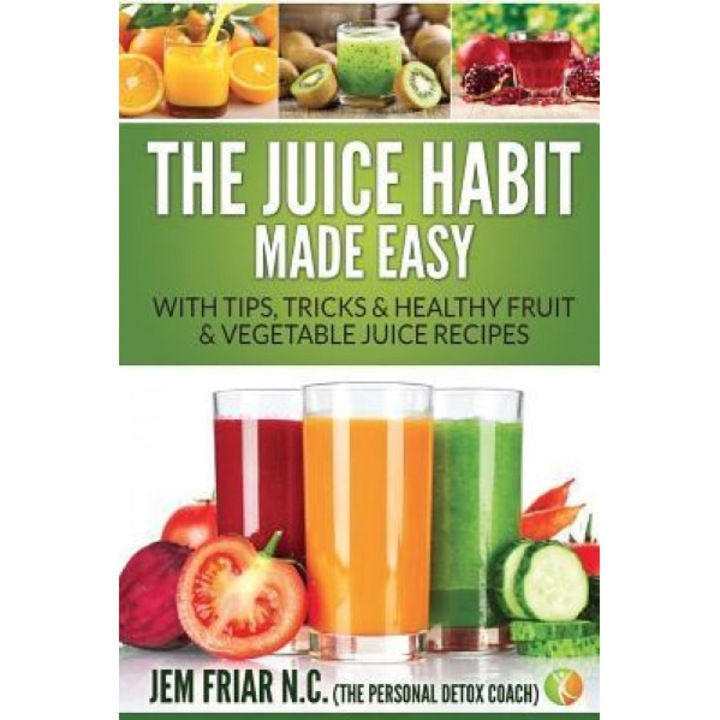 The Juice Habit Made Easy: With Tips, Tricks & Healthy Fruit & Vegetable Juice Recipes, Jem Friar (Author)