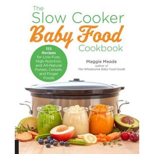 The Slow Cooker Baby Food Cookbook: 125 Recipes for Low-Fuss, High-Nutrition, All-Natural, and Way Better Than Store-Bought Purees, Cereals, and Finge, Maggie Meade (Author)