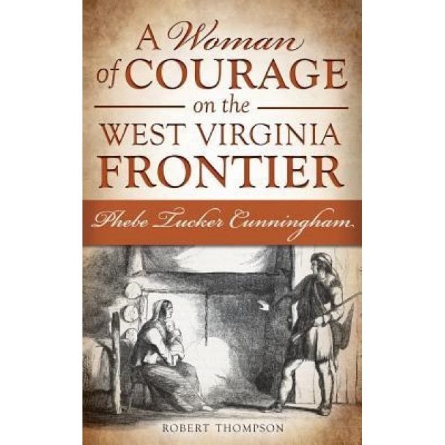 A Woman of Courage on the West Virginia Frontier: Phebe Tucker Cunningham, Robert Thompson (Author)