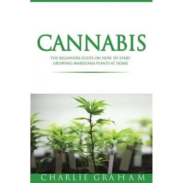Cannabis: The Beginners Guide on How to Start Growing Marijuana Plants at Home, Charlie Graham (Author)