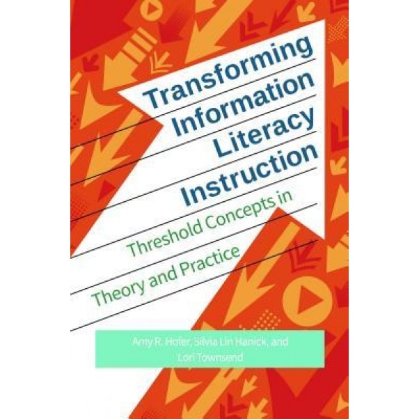 Transforming Information Literacy Instruction: Threshold Concepts in Theory and Practice, Amy R. Hofer (Author)