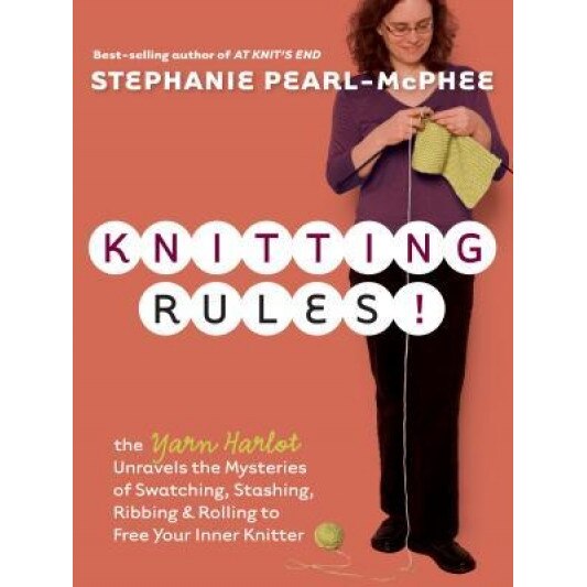 Knitting Rules!: The Yarn Harlot Unravels the Mysteries of Swatcing, Stashing, Ribbing & Rolling to Free Your Inner Knitter, Stephanie Pearl-McPhee