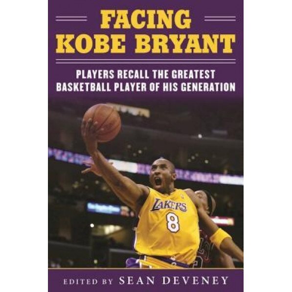 Facing Kobe Bryant: Players Recall the Greatest Basketball Player of His Generation, Sean Deveney (Editor)