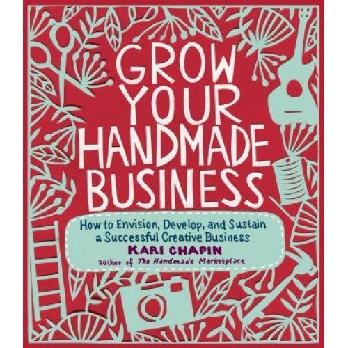 Grow Your Handmade Business: How to Envision, Develop, and Sustain a Successful Creative Business, Kari Chapin (Author)