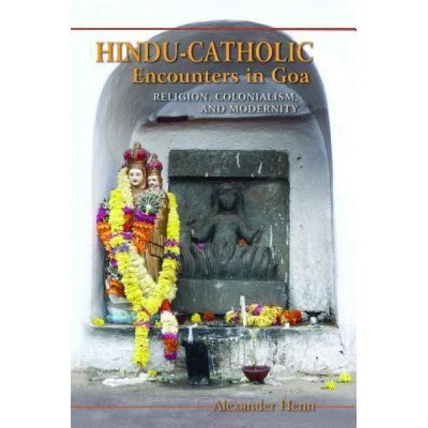 Hindu-Catholic Encounters in Goa: Religion, Colonialism, and Modernity, Alexander Henn (Author)
