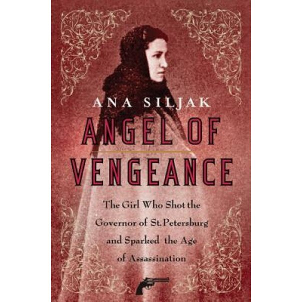 Angel of Vengeance: The Girl Who Shot the Governor of St. Petersburg and Sparked the Age of Assassination, Ana Siljak (Author)