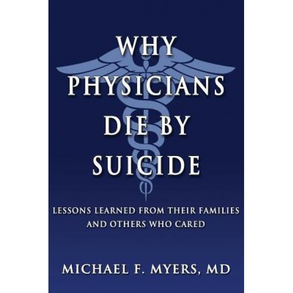 Why Physicians Die by Suicide: Lessons Learned from Their Families and Others Who Cared, Michael F. Myers MD (Author)