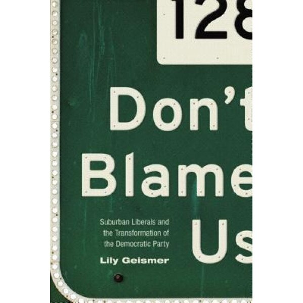 Don't Blame Us: Suburban Liberals and the Transformation of the Democratic Party, Lily Geismer (Author)