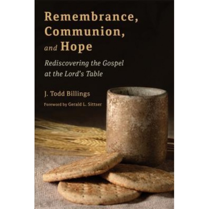 Remembrance, Communion, and Hope: Rediscovering the Gospel at the Lord's Table, J. Todd Billings (Author)