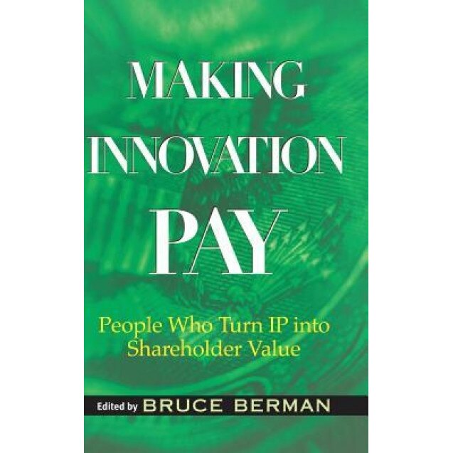 Making Innovation Pay: People Who Turn IP Into Shareholder Value, Bruce Berman (Editor)