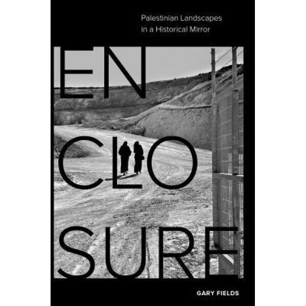 Enclosure: Palestinian Landscapes in a Historical Mirror, Gary Fields (Author)