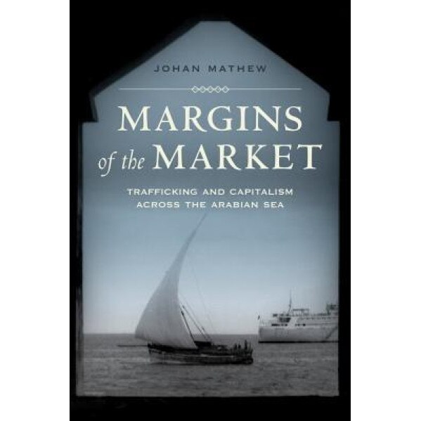 Margins of the Market: Trafficking and Capitalism Across the Arabian Sea, Johan Mathew (Author)