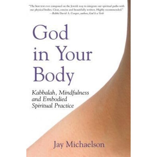 God in Your Body: Kabbalah, Mindfulness and Embodied Spiritual Practice, Jay Michaelson