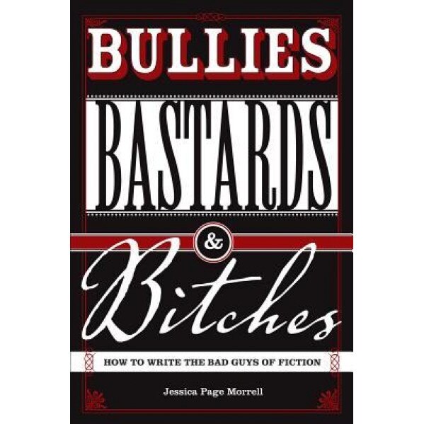 Bullies, Bastards & Bitches: How to Write the Bad Guys of Fiction, Jessica Page Morrell