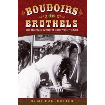 Boudoirs to Brothels: The Intimate World of Wild West Women, Michael Rutter (Author) Boudoirs to Brothels: The Intimate World of Wild West Women, Michael Rutter (Author)