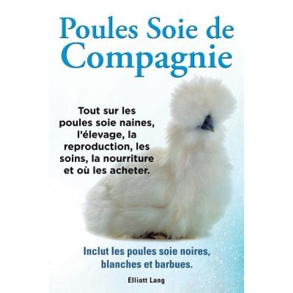 Poules Soie de Compagnie. Tout Sur Les Poules Soie Naines, L'Elevage, La Reproduction, Les Soins, La Nourriture Et Ou Les Acheter. Inclut Les Poules S, Elliott Lang (Author)