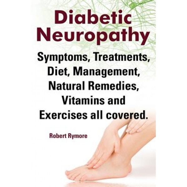 Diabetic Neuropathy. Diabetic Neuropathy Symptoms, Treatments, Diet, Management, Natural Remedies, Vitamins and Exercises All Covered., Robert Rymore (Author)