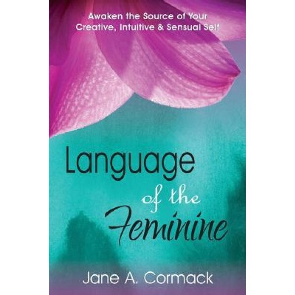 Language of the Feminine: Awaken the Source of Your Creative, Intuitive & Sensual Self, Jane a. Cormack (Author)