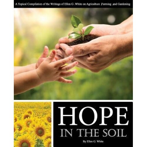 Hope in the Soil: A Topical Compilation of the Writings of Ellen G. White on Agriculture, Farming, and Gardening, Ellen G. White (Author)