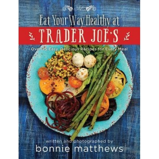The Eat Your Way Healthy at Trader Joe's Cookbook: Over 75 Easy, Delicious Recipes for Every Meal, Bonnie Matthews (Author)