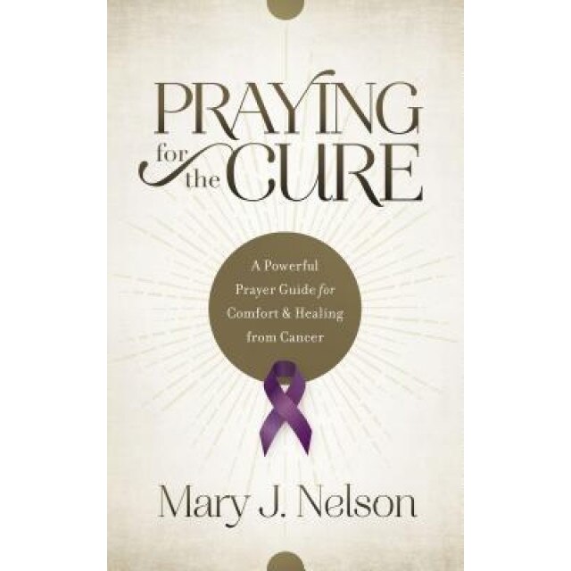 Praying for the Cure: A Powerful Prayer Guide for Comfort and Healing from Cancer, Mary J. Nelson (Author)