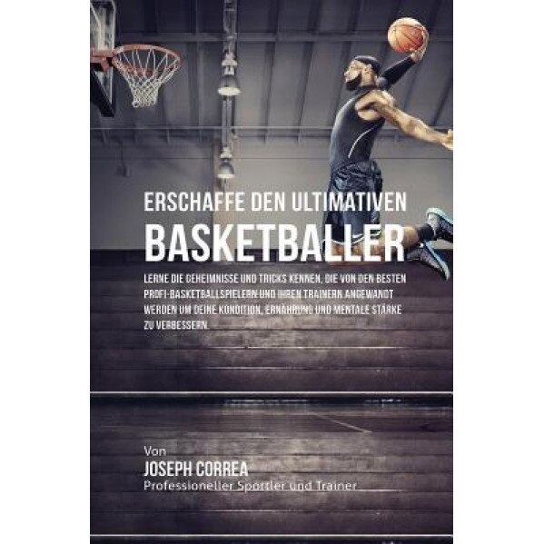 Erschaffe Den Ultimativen Basketballer: Lerne Die Geheimnisse Und Tricks Kennen, Die Von Den Besten Profi-Basketballspielern Und Ihren Trainern Angewa, Joseph Correa (Author)