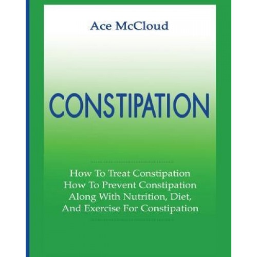 Constipation: How to Treat Constipation: How to Prevent Constipation: Along with Nutrition, Diet, and Exercise for Constipation, Ace McCloud (Author)
