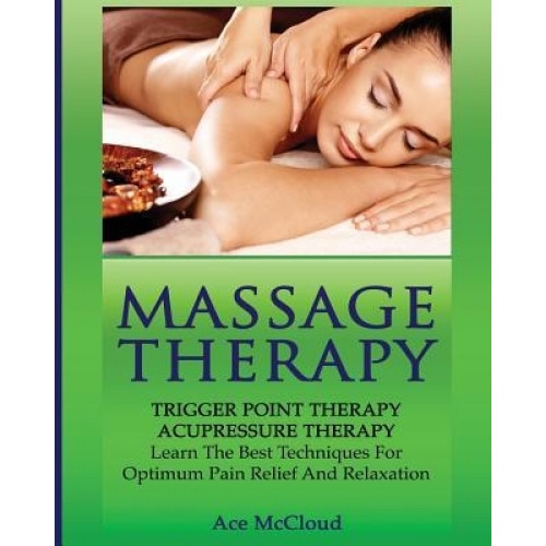 Massage Therapy: Trigger Point Therapy: Acupressure Therapy: Learn the Best Techniques for Optimum Pain Relief and Relaxation, Ace McCloud (Author)
