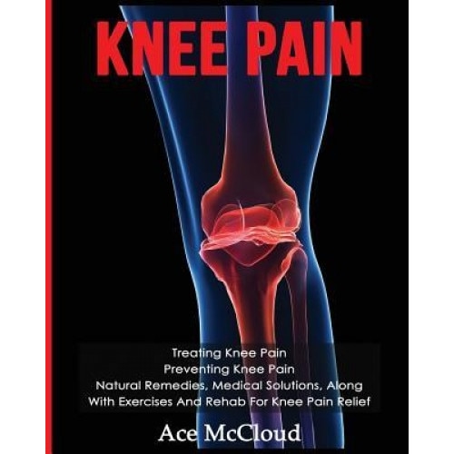 Knee Pain: Treating Knee Pain: Preventing Knee Pain: Natural Remedies, Medical Solutions, Along with Exercises and Rehab for Knee, Ace McCloud (Author)