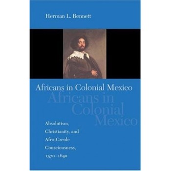 Africans in Colonial Mexico: Absolutism, Christianity, and Afro-Creole Consciousness, 1570-1640, Herman L. Bennett (Author) Africans in Colonial Mexico: Absolutism, Christianity, and Afro-Creole Consciousness, 1570-1640, Herman L. Bennett (Author)