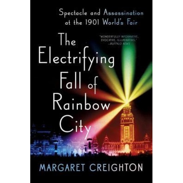 The Electrifying Fall of Rainbow City: Spectacle and Assassination at the 1901 Worlds Fair, Margaret Creighton (Author)