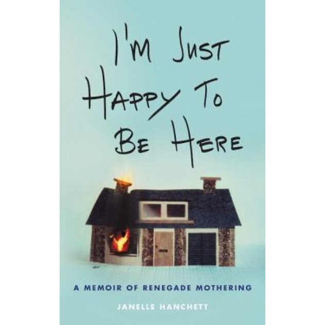 I'm Just Happy to Be Here: A Memoir of Renegade Mothering, Janelle Hanchett (Author)
