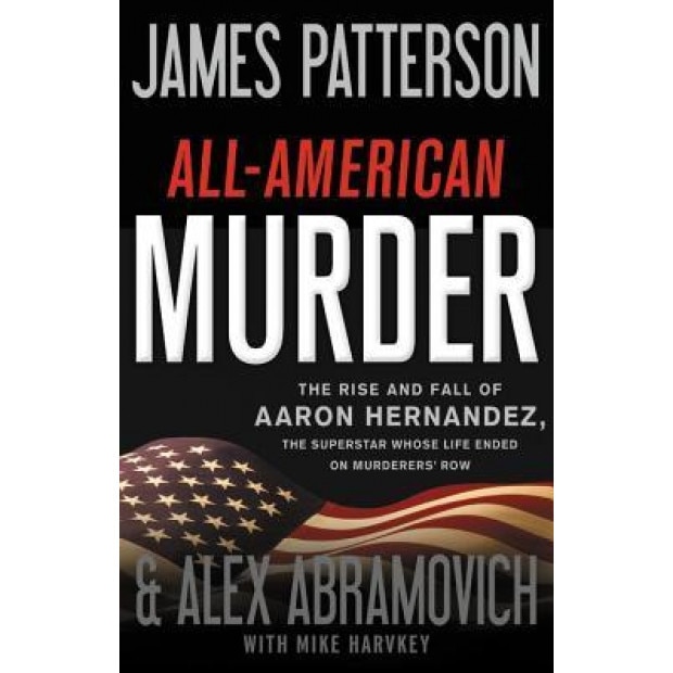 The Patriot: The Shocking and Surprising True Story of Aaron Hernandez-A Charmed Superstar, His Deadly Crimes, and His Explosive Tr, James Patterson (Author)