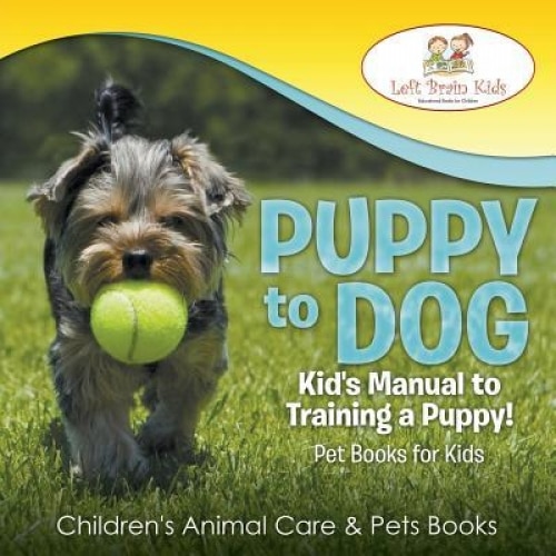 Puppy to Dog: Kid's Manual to Training a Puppy! Pet Books for Kids - Children's Animal Care & Pets Books, Left Brain Kids (Author)
