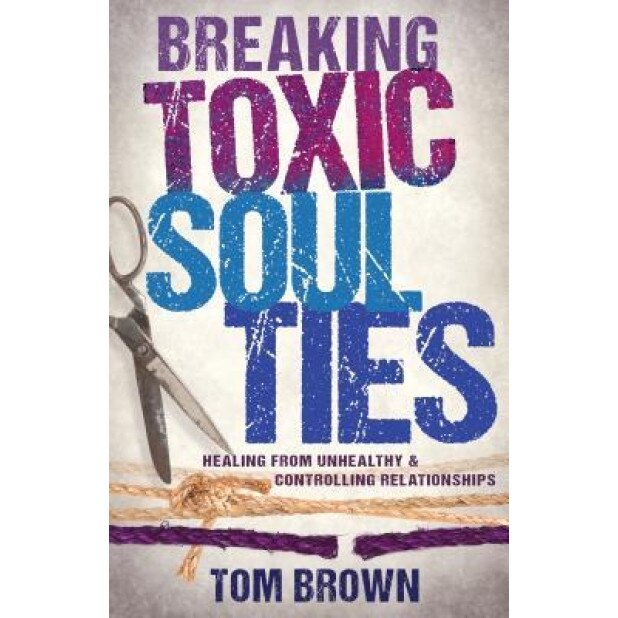 Breaking Toxic Soul Ties: Healing from Unhealthy and Controlling Relationships, Tom Brown (Author)