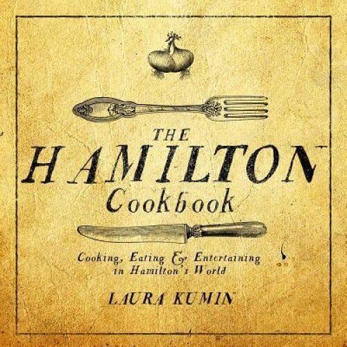 The Hamilton Cookbook: Cooking, Eating, and Entertaining in Hamilton's World, Laura Kumin (Author)