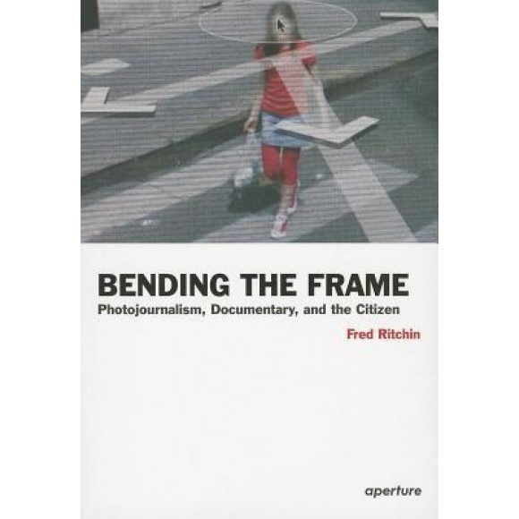 Bending the Frame: Photojournalism, Documentary, and the Citizen, Fred Ritchin (Artist)